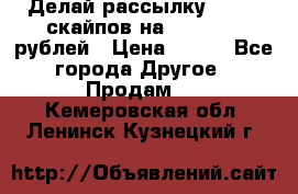 Делай рассылку 500000 скайпов на 1 000 000 рублей › Цена ­ 120 - Все города Другое » Продам   . Кемеровская обл.,Ленинск-Кузнецкий г.
